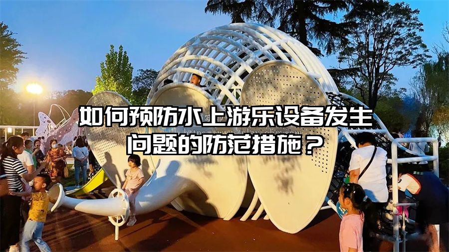 如何預防水上游樂設備發生問題的防范措施？