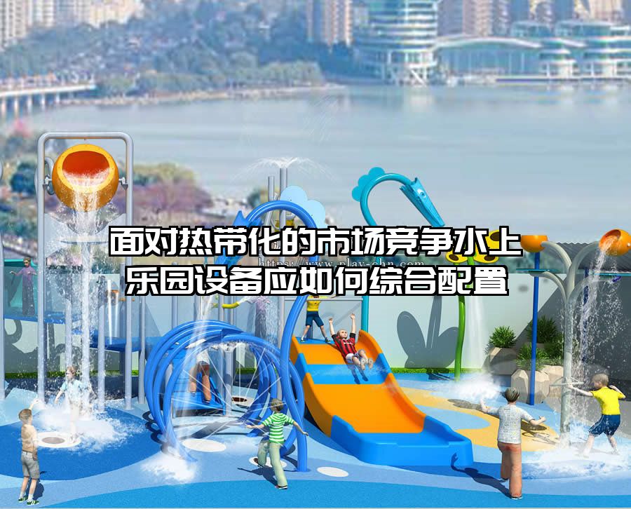 面對熱帶化的市場競爭水上樂園設(shè)備應(yīng)如何綜合配置