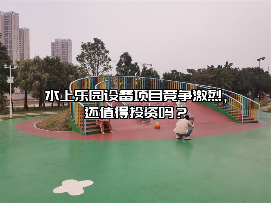 水上樂園設備項目競爭激烈，還值得投資嗎？