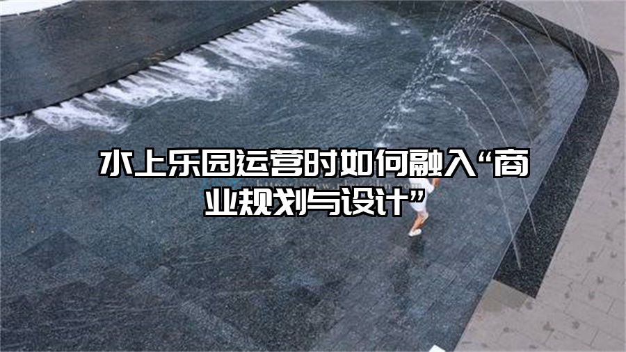 水上樂園運營時如何融入“商業規劃與設計”