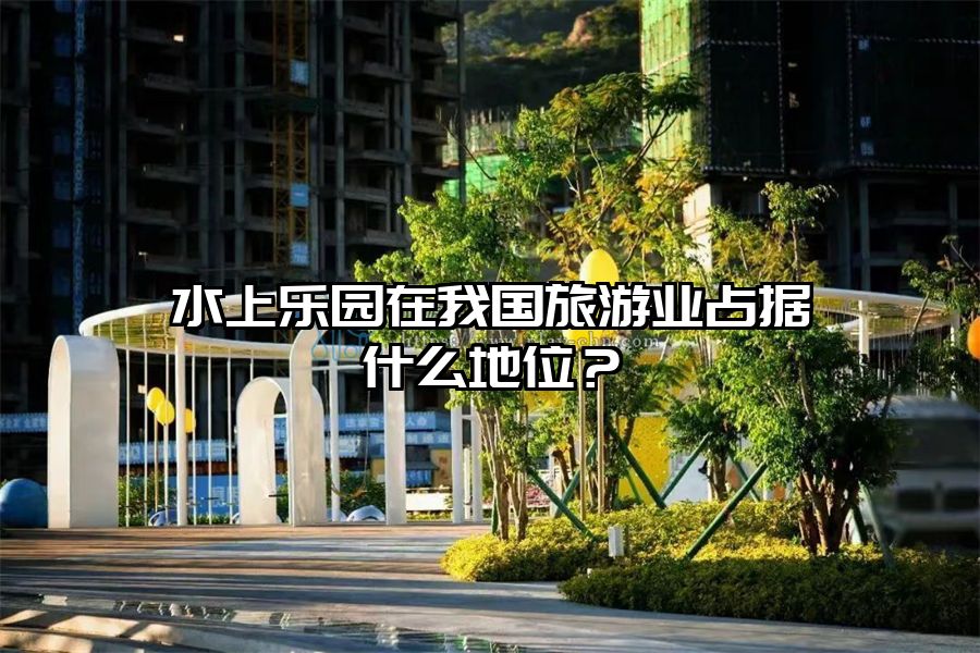 水上樂園在我國旅游業占據什么地位？