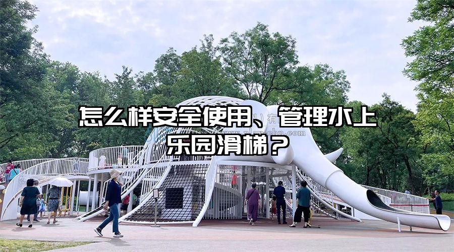 怎么樣安全使用、管理水上樂園滑梯？