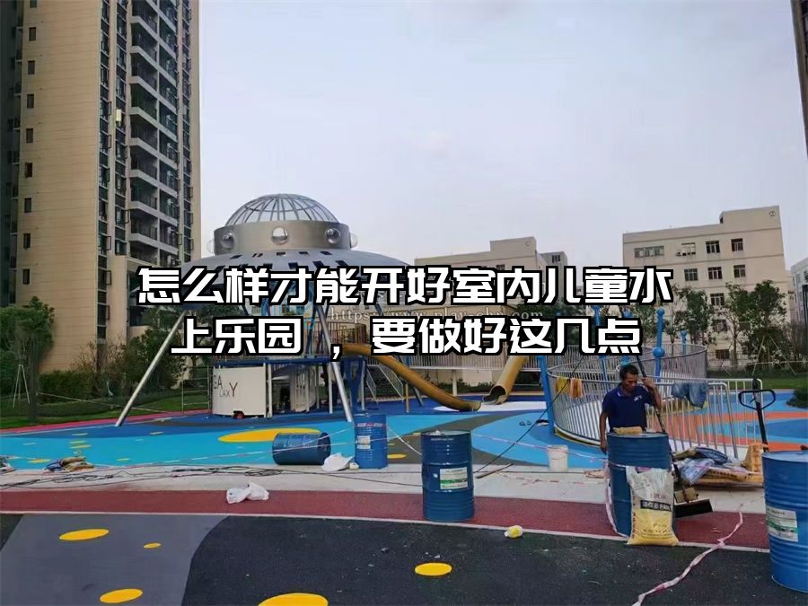 怎么樣才能開好室內兒童水上樂園 ，要做好這幾點