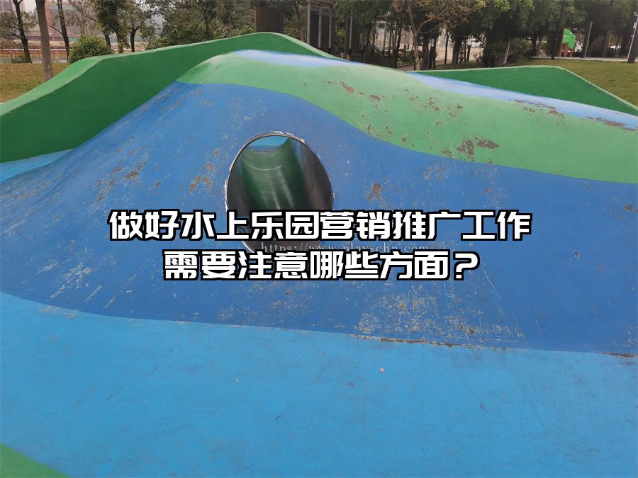 做好水上樂園營銷推廣工作需要注意哪些方面？