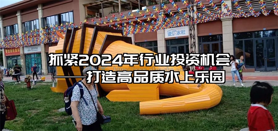 抓緊2024年行業投資機會——打造高品質水上樂園