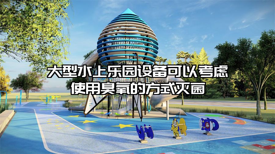 大型水上樂園設備可以考慮使用臭氧的方式滅菌