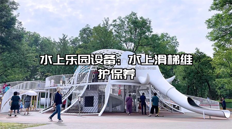 水上樂園設(shè)備：水上滑梯維護(hù)保養(yǎng)