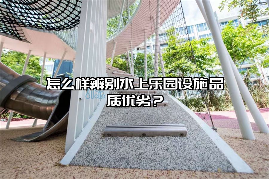 怎么樣辨別水上樂園設施品質優劣？