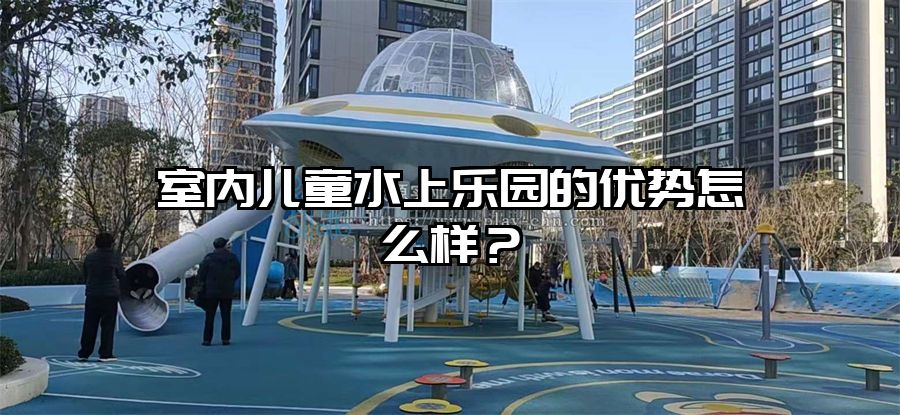 室內兒童水上樂園的優勢怎么樣？