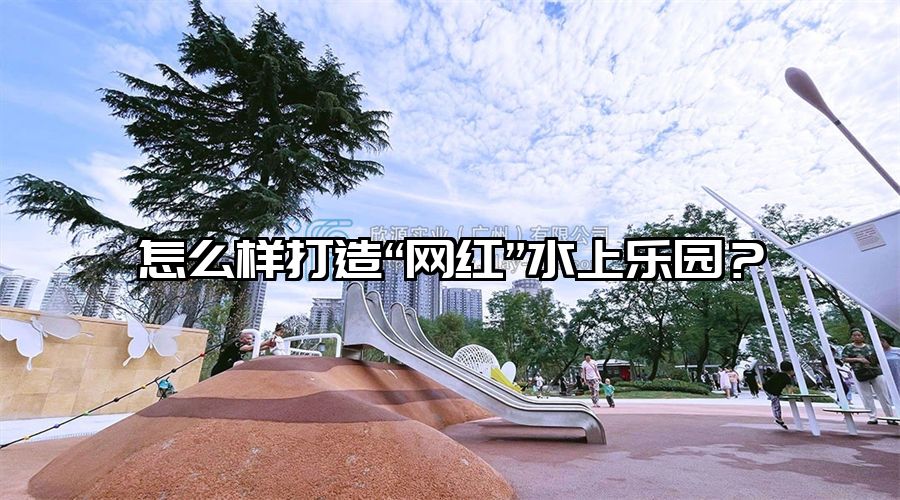 怎么樣打造“網紅”水上樂園？
