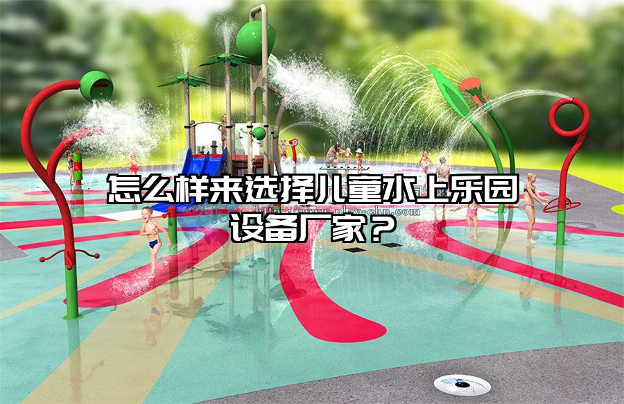 怎么樣來選擇兒童水上樂園設備廠家？
