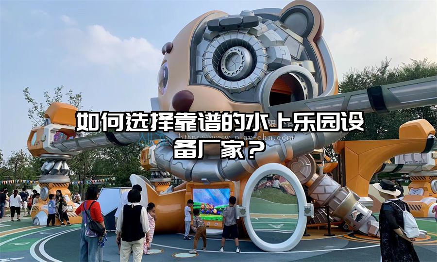 如何選擇靠譜的水上樂園設備廠家？