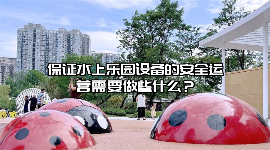 保證水上樂園設備的安全運營需要做些什么？