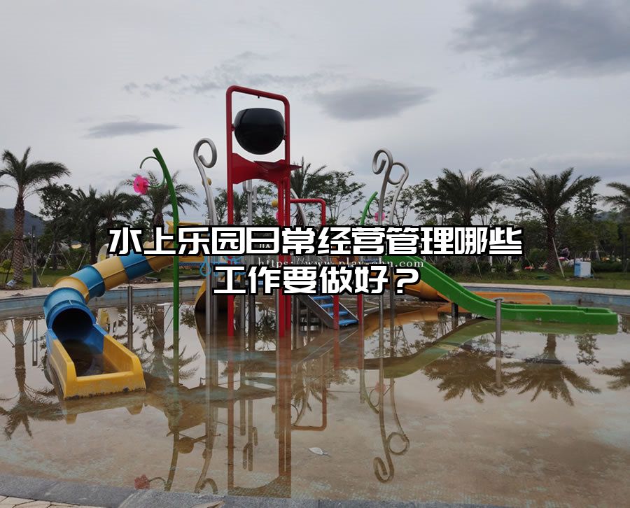 水上樂園日常經營管理哪些工作要做好？