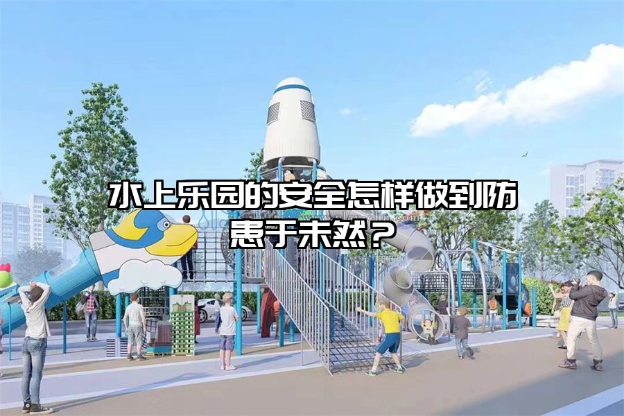 水上樂園的安全怎樣做到防患于未然？