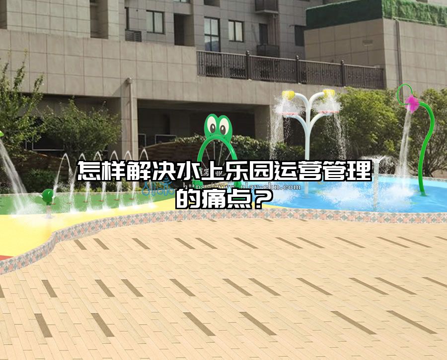 怎樣解決水上樂園運營管理的痛點？