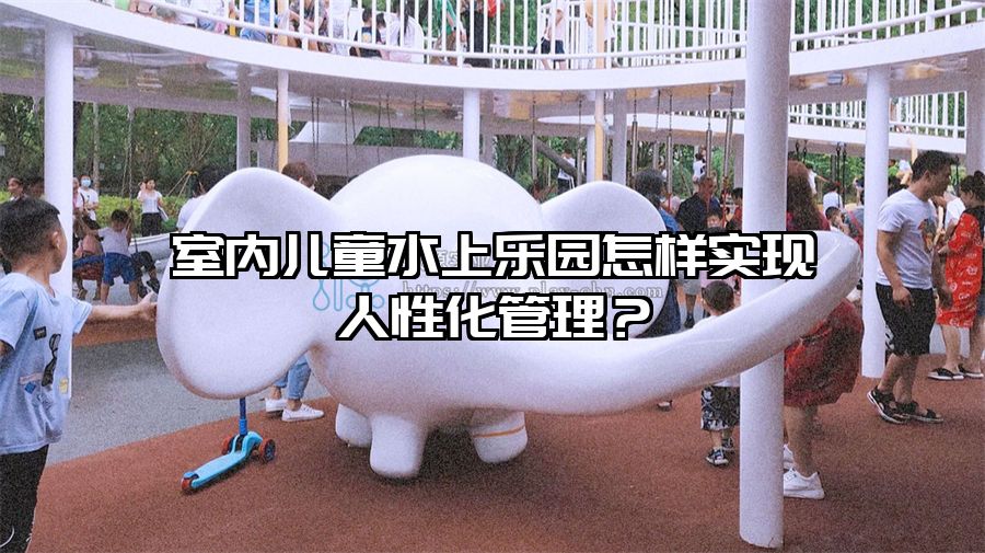 室內兒童水上樂園怎樣實現人性化管理？