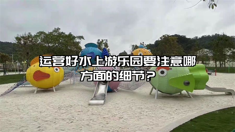 運營好水上游樂園要注意哪方面的細節？