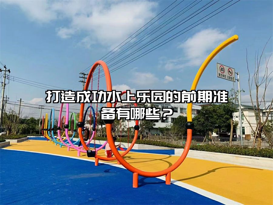 打造成功水上樂園的前期準備有哪些？