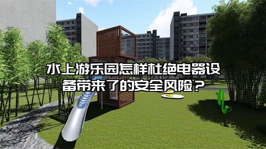 水上游樂園怎樣杜絕電器設備帶來了的安全風險？