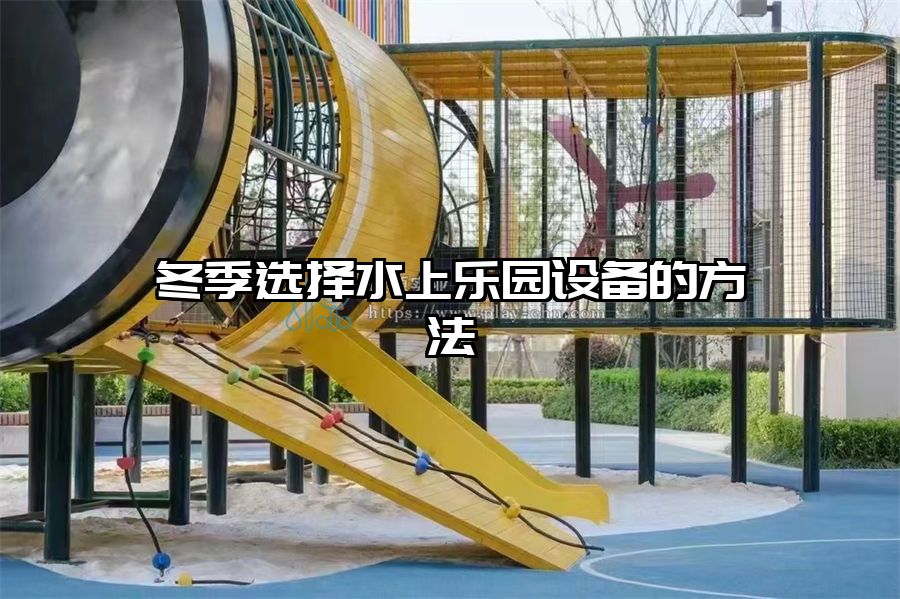 冬季選擇水上樂園設(shè)備的方法