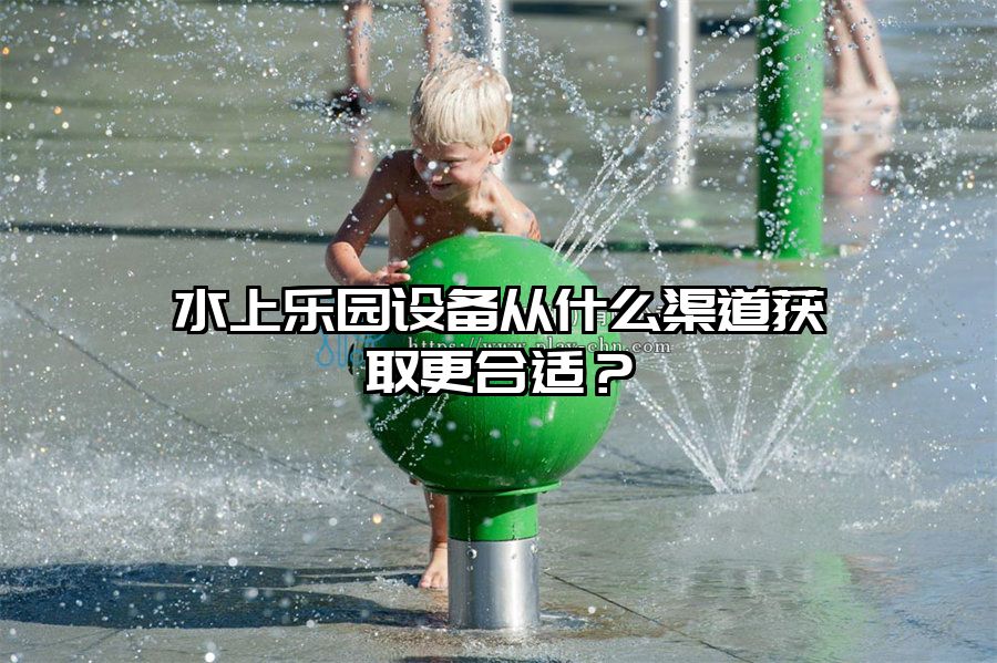 水上樂園設(shè)備從什么渠道獲取更合適？