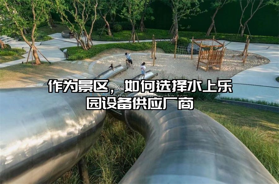 作為景區，如何選擇水上樂園設備供應廠商