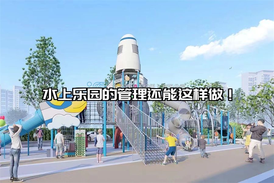 水上樂園的管理還能這樣做！