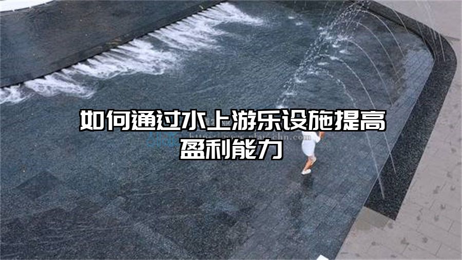如何通過水上游樂設(shè)施提高盈利能力