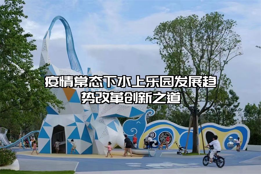 疫情常態(tài)下水上樂園發(fā)展趨勢改革創(chuàng)新之道