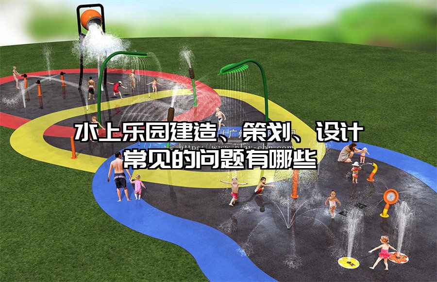 水上樂園建造、策劃、設(shè)計(jì)常見的問題有哪些