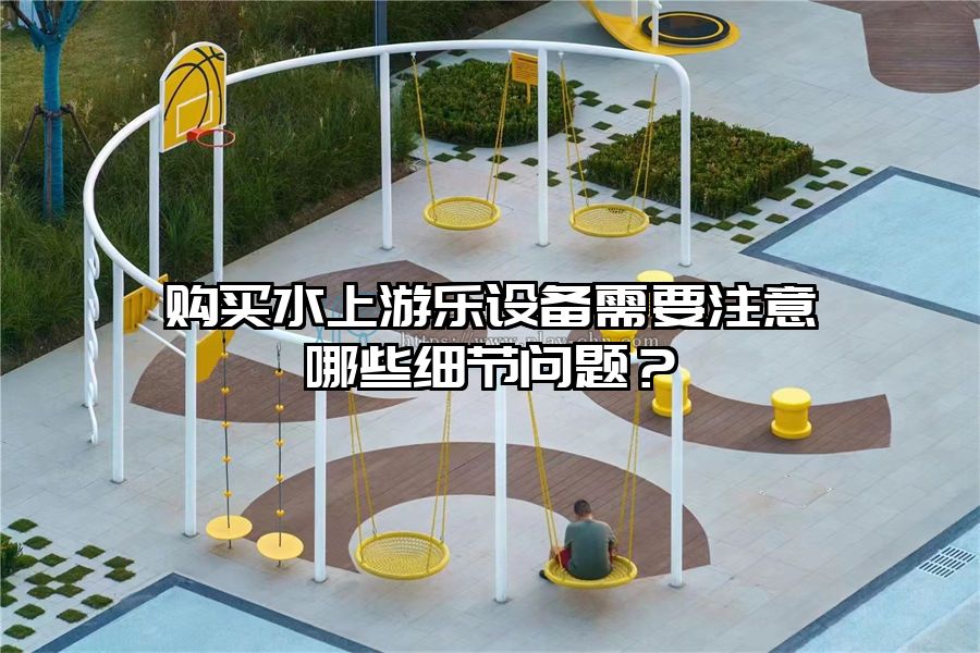 購買水上游樂設備需要注意哪些細節(jié)問題？