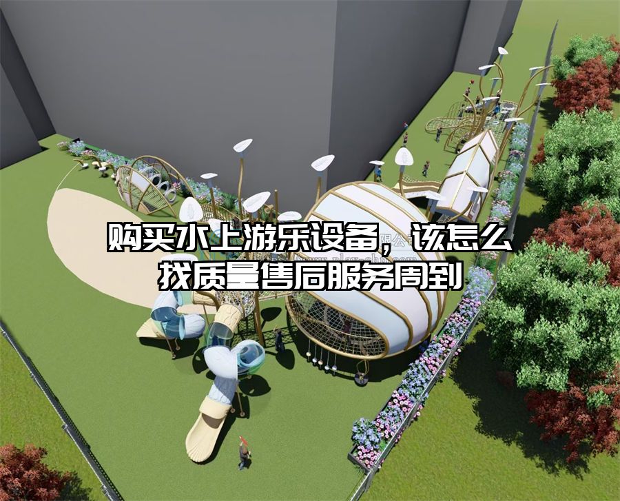 購(gòu)買水上游樂設(shè)備，該怎么找質(zhì)量售后服務(wù)周到