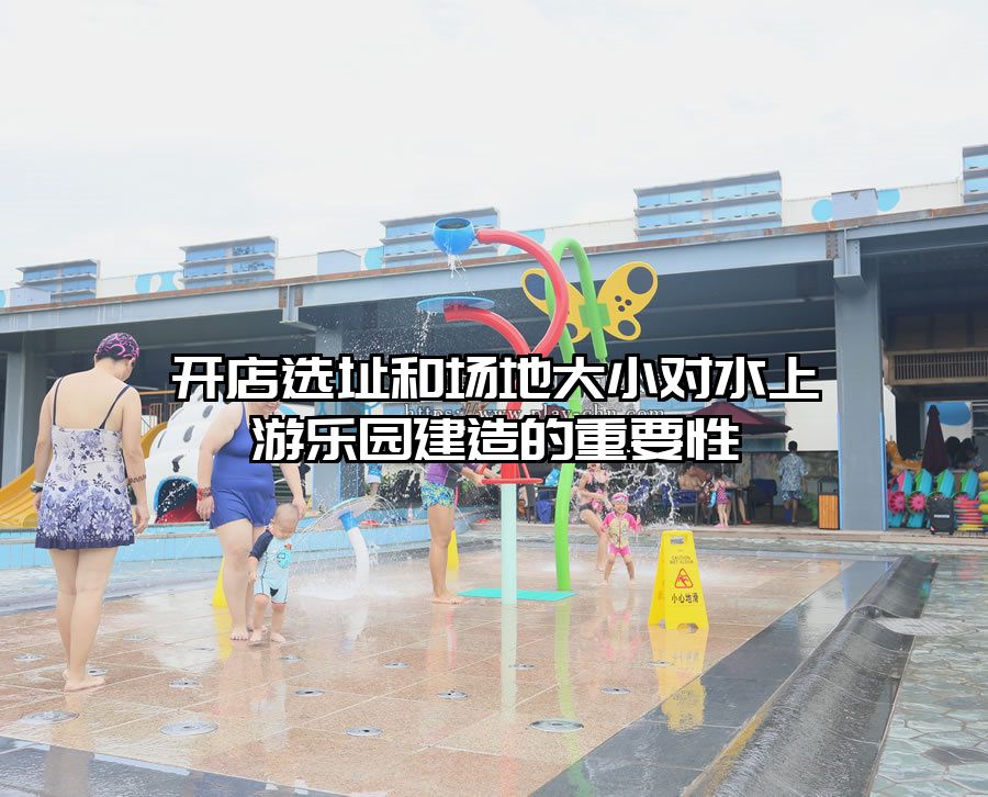 開店選址和場地大小對水上游樂園建造的重要性