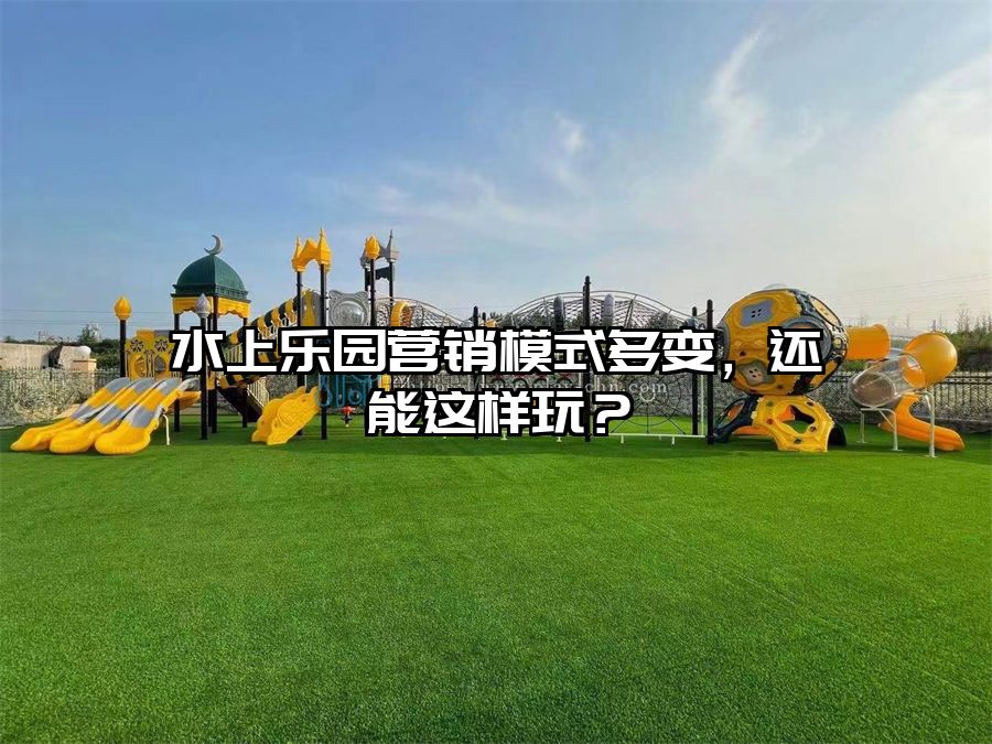 水上樂園營(yíng)銷模式多變，還能這樣玩？