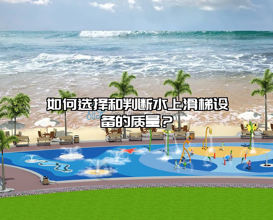 如何選擇和判斷水上滑梯設(shè)備的質(zhì)量？