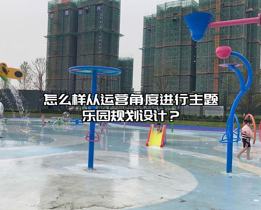 怎么樣從運營角度進行主題樂園規劃設計？