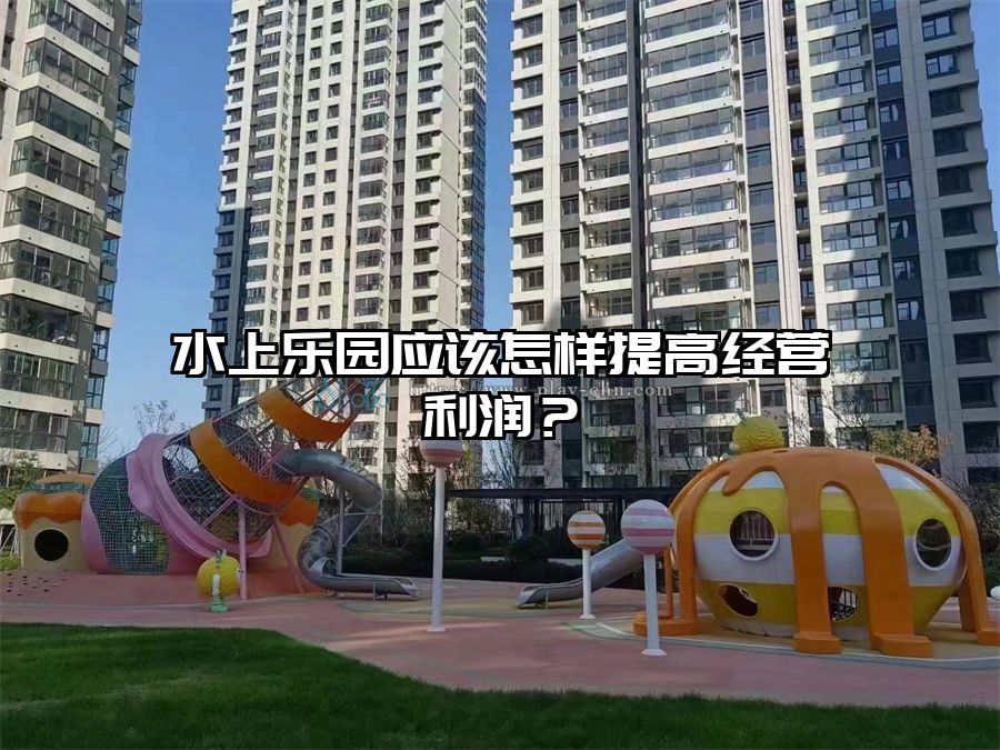 水上樂園應該怎樣提高經營利潤？