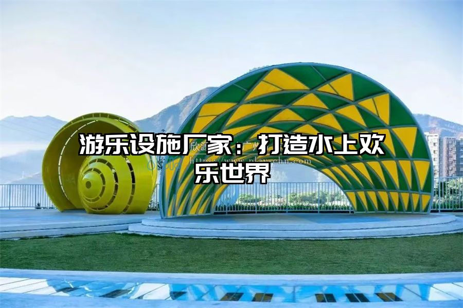 游樂設施廠家：打造水上歡樂世界