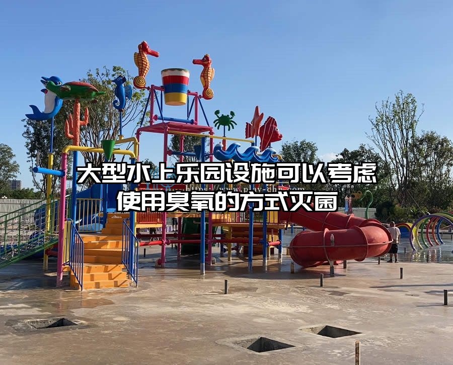 大型水上樂園設施可以考慮使用臭氧的方式滅菌