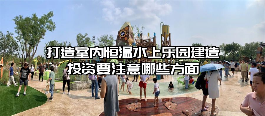 打造室內恒溫水上樂園建造投資要注意哪些方面