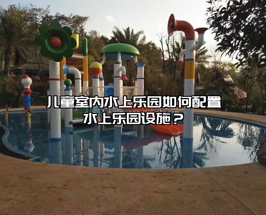 兒童室內(nèi)水上樂園如何配置水上樂園設(shè)施？
