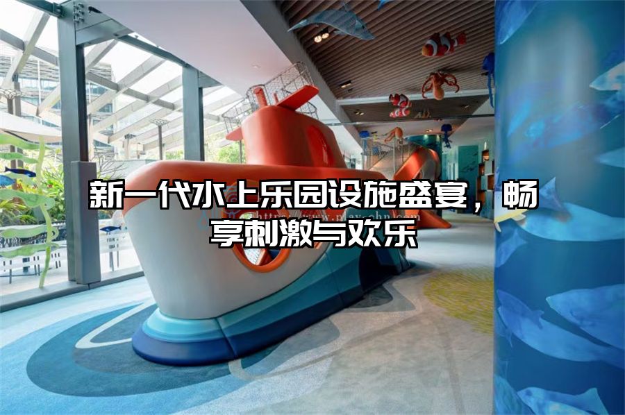 新一代水上樂園設(shè)施盛宴，暢享刺激與歡樂