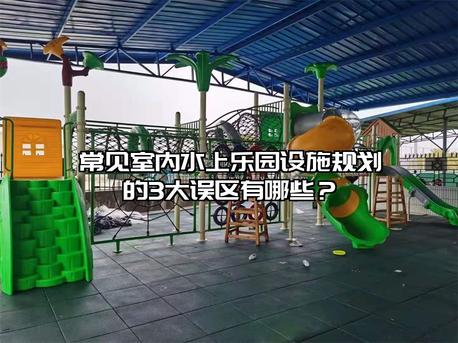 常見室內水上樂園設施規劃的3大誤區有哪些？