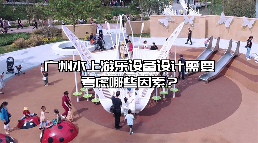 廣州水上游樂(lè)設(shè)備設(shè)計(jì)需要考慮哪些因素？
