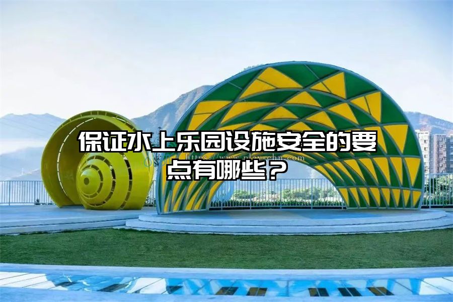 保證水上樂園設施安全的要點有哪些？