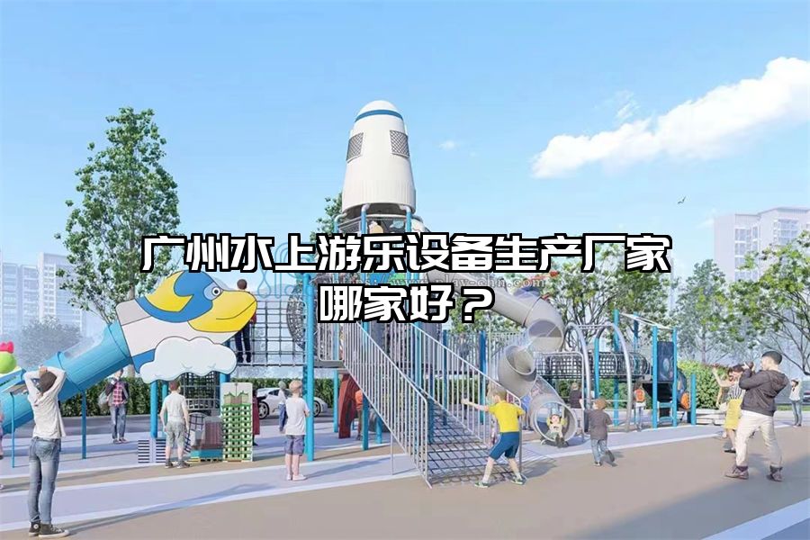 廣州水上游樂(lè)設(shè)備生產(chǎn)廠家哪家好？