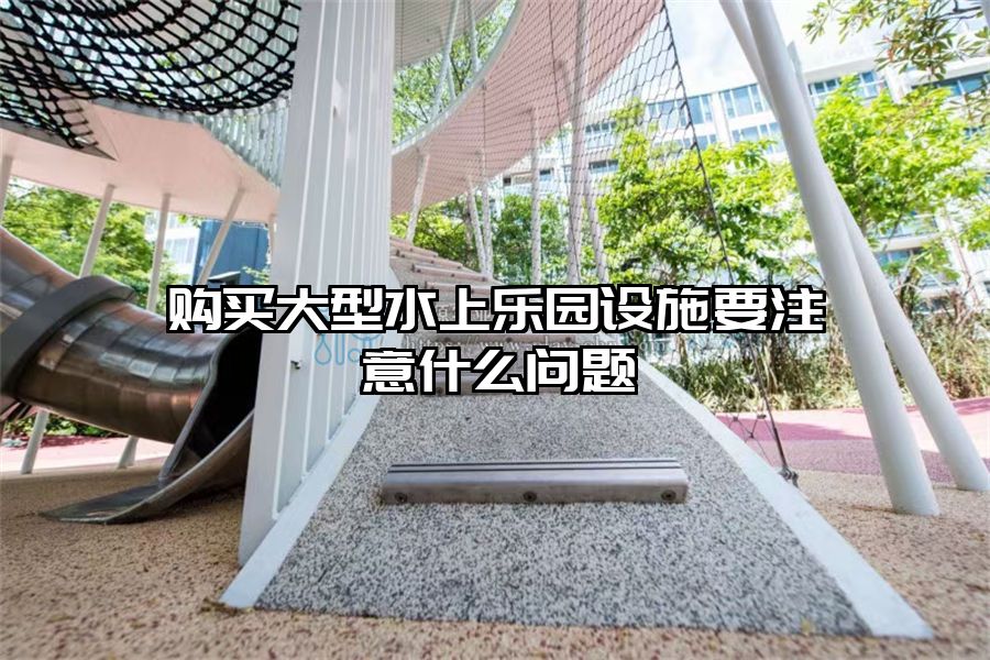 購買大型水上樂園設施要注意什么問題