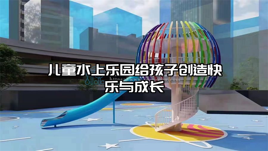 兒童水上樂園給孩子創造快樂與成長