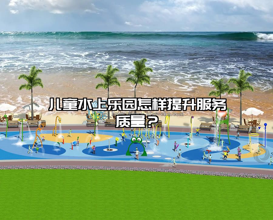兒童水上樂園怎樣提升服務質量？